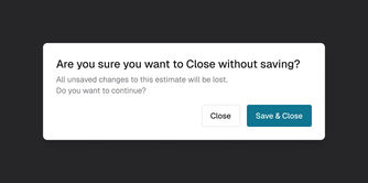 Web: Are you sure you want to Close without saving? All unsaved changes to this estimate will be lost. Close, or Save and Close